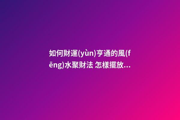 如何財運(yùn)亨通的風(fēng)水聚財法 怎樣擺放聚財陣